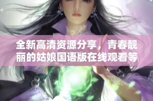 全新高清资源分享，青春靓丽的姑娘国语版在线观看等你来体验