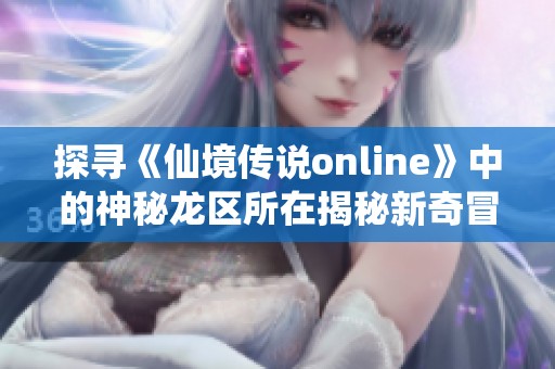 探寻《仙境传说online》中的神秘龙区所在揭秘新奇冒险世界