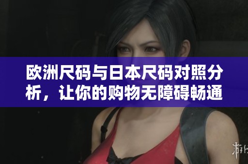 欧洲尺码与日本尺码对照分析,让你的购物无障碍畅通无阻 欧洲尺码与日本尺码对照分析,让你的购物无障碍畅通无阻