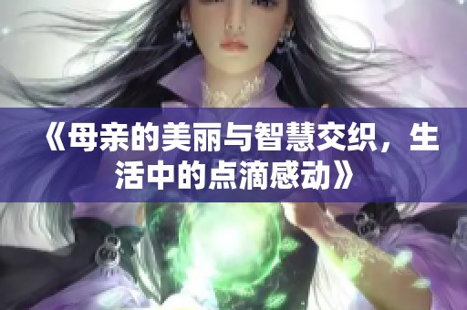 《母亲的美丽与智慧交织，生活中的点滴感动》