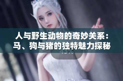 人与野生动物的奇妙关系:马、狗与猪的独特魅力探秘 人与野生动物的奇妙关系:马、狗与猪的独特魅力探秘