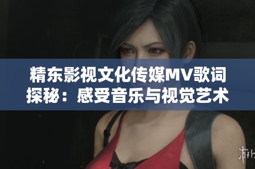 精东影视文化传媒MV歌词探秘:感受音乐与视觉艺术的完美融合之旅 精东影视文化传媒MV歌词探秘:感受音乐与视觉艺术的完美融合之旅