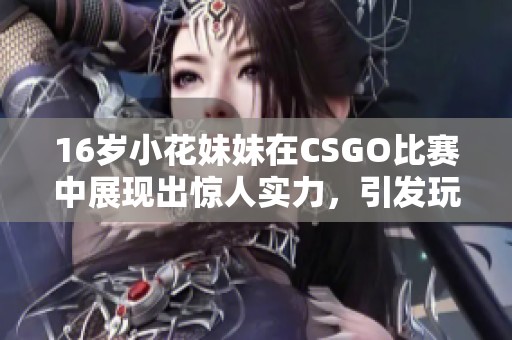 16岁小花妹妹在CSGO比赛中展现出惊人实力，引发玩家热议和关注
