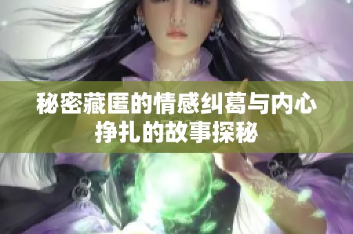秘密藏匿的情感纠葛与内心挣扎的故事探秘
