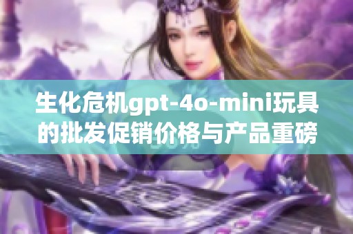 生化危机gpt-4o-mini玩具的批发促销价格与产品重磅推荐