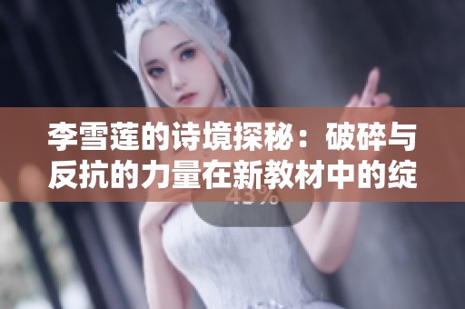 李雪莲的诗境探秘:破碎与反抗的力量在新教材中的绽放 李雪莲的诗境探秘:破碎与反抗的力量在新教材中的绽放