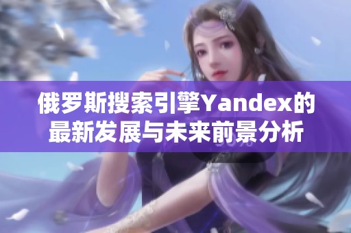 俄罗斯搜索引擎Yandex的最新发展与未来前景分析 俄罗斯搜索引擎Yandex的最新发展与未来前景分析