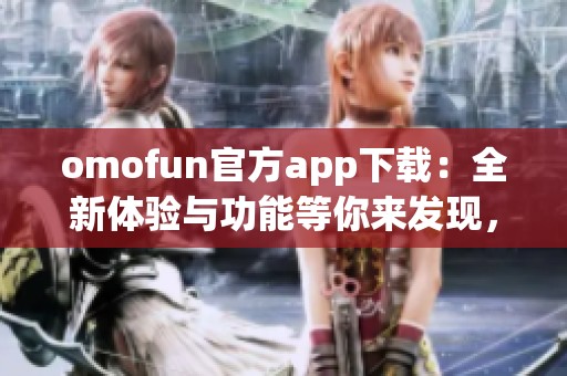 omofun官方app下载:全新体验与功能等你来发现,速来下载吧! omofun官方app下载:全新体验与功能等你来发现,速来下载吧!