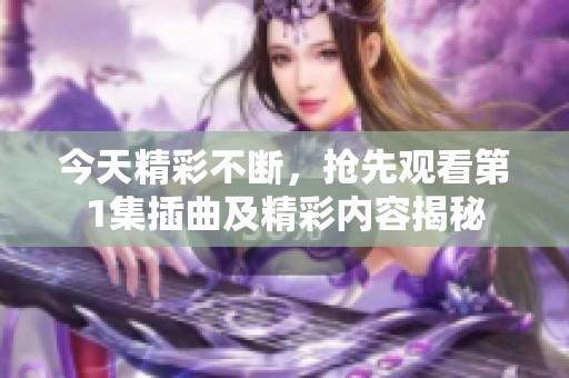 今天精彩不断，抢先观看第1集插曲及精彩内容揭秘