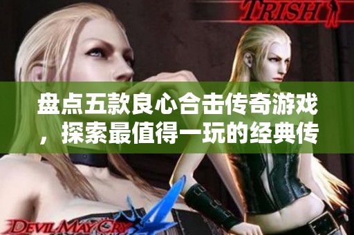 盘点五款良心合击传奇游戏,探索最值得一玩的经典传奇之作 盘点五款良心合击传奇游戏,探索最值得一玩的经典传奇之作