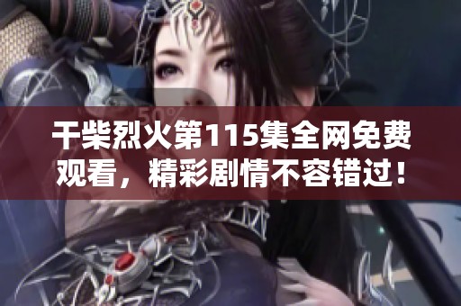 干柴烈火第115集全网免费观看，精彩剧情不容错过！