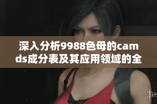 深入分析9988色母的camds成分表及其应用领域的全面解读