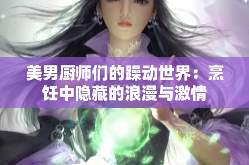 美男厨师们的躁动世界：烹饪中隐藏的浪漫与激情