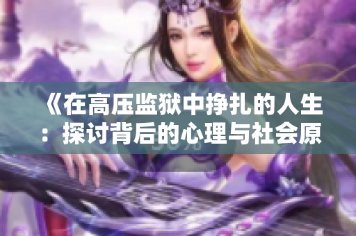 《在高压监狱中挣扎的人生:探讨背后的心理与社会原因》 《在高压监狱中挣扎的人生:探讨背后的心理与社会原因》