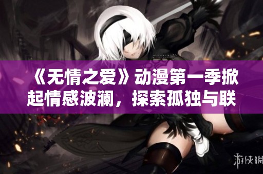 《无情之爱》动漫第一季掀起情感波澜，探索孤独与联系的深刻主题