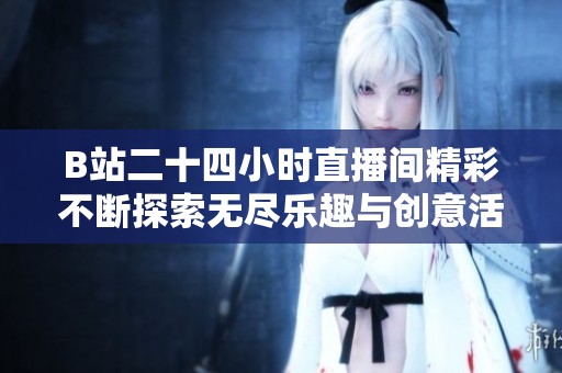 B站二十四小时直播间精彩不断探索无尽乐趣与创意活动