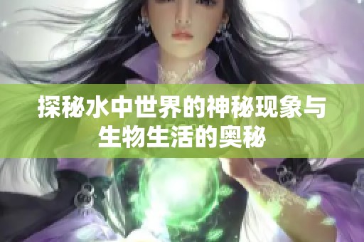 探秘水中世界的神秘现象与生物生活的奥秘 探秘水中世界的神秘现象与生物生活的奥秘