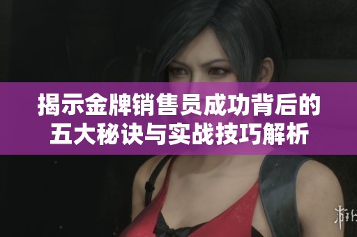 揭示金牌销售员成功背后的五大秘诀与实战技巧解析