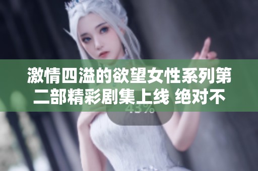 激情四溢的欲望女性系列第二部精彩剧集上线 绝对不容错过 激情四溢的欲望女性系列第二部精彩剧集上线 绝对不容错过
