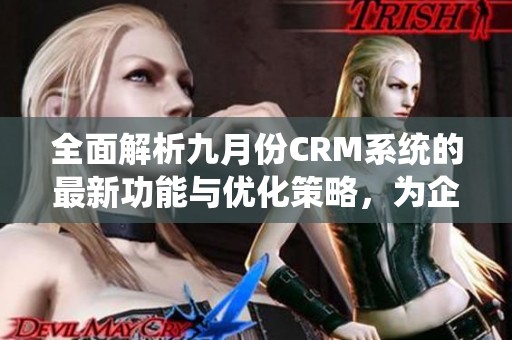 全面解析九月份CRM系统的最新功能与优化策略,为企业管理带来新机遇 全面解析九月份CRM系统的最新功能与优化策略,为企业管理带来新机遇