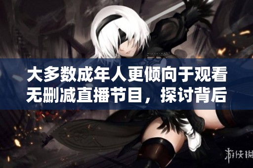 大多数成年人更倾向于观看无删减直播节目,探讨背后的原因与趋势 大多数成年人更倾向于观看无删减直播节目,探讨背后的原因与趋势