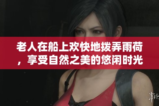 老人在船上欢快地拨弄雨荷,享受自然之美的悠闲时光 老人在船上欢快地拨弄雨荷,享受自然之美的悠闲时光