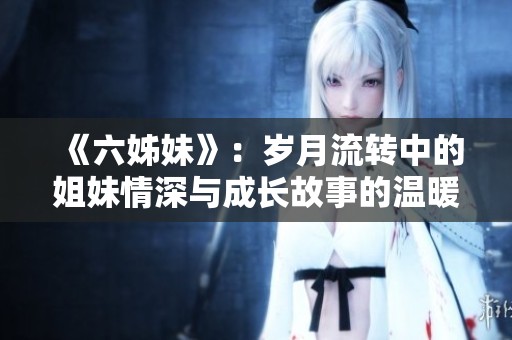 《六姊妹》:岁月流转中的姐妹情深与成长故事的温暖旅程 《六姊妹》:岁月流转中的姐妹情深与成长故事的温暖旅程