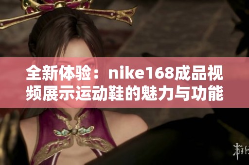 全新体验:nike168成品视频展示运动鞋的魅力与功能 全新体验:nike168成品视频展示运动鞋的魅力与功能