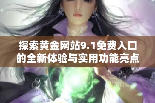 探索黄金网站9.1免费入口的全新体验与实用功能亮点 探索黄金网站9.1免费入口的全新体验与实用功能亮点