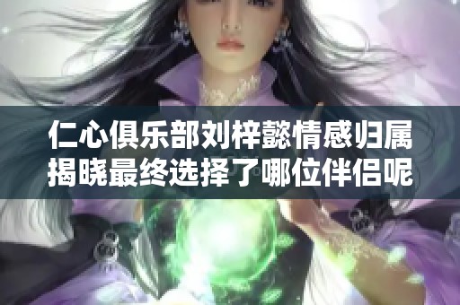 仁心俱乐部刘梓懿情感归属揭晓最终选择了哪位伴侣呢