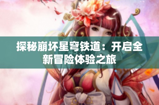 探秘崩坏星穹铁道:开启全新冒险体验之旅 探秘崩坏星穹铁道:开启全新冒险体验之旅