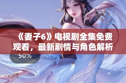 《妻子6》电视剧全集免费观看,最新剧情与角色解析全在这里 《妻子6》电视剧全集免费观看,最新剧情与角色解析全在这里