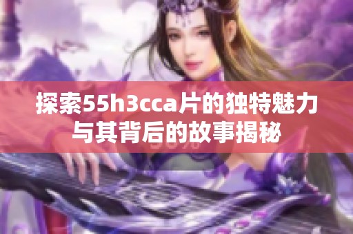 探索55h3cca片的独特魅力与其背后的故事揭秘