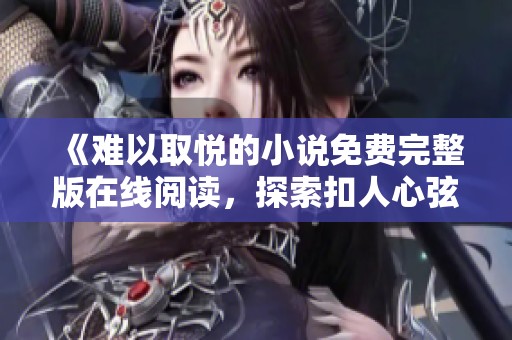 《难以取悦的小说免费完整版在线阅读,探索扣人心弦的故事》 《难以取悦的小说免费完整版在线阅读,探索扣人心弦的故事》