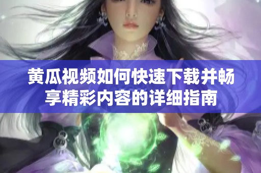 黄瓜视频如何快速下载并畅享精彩内容的详细指南