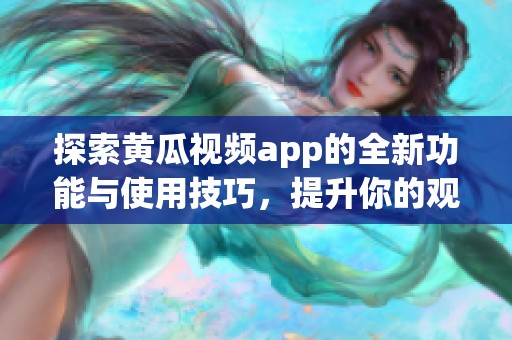 探索黄瓜视频app的全新功能与使用技巧，提升你的观看体验