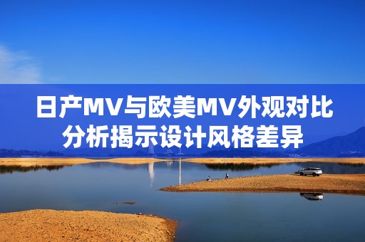 日产MV与欧美MV外观对比分析揭示设计风格差异