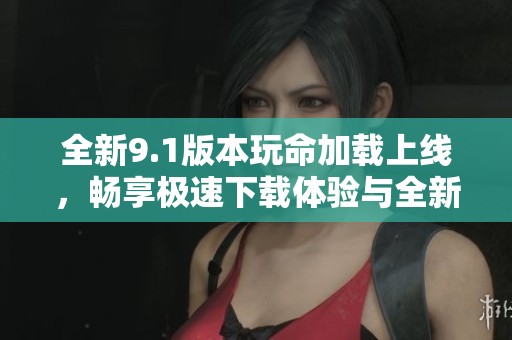 全新9.1版本玩命加载上线,畅享极速下载体验与全新功能乐趣 全新9.1版本玩命加载上线,畅享极速下载体验与全新功能乐趣