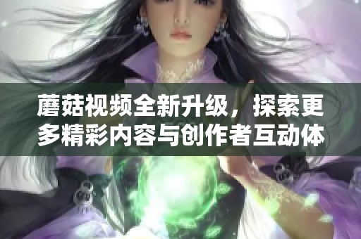 蘑菇视频全新升级，探索更多精彩内容与创作者互动体验