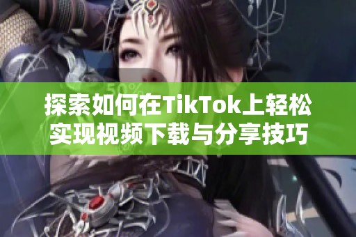 探索如何在TikTok上轻松实现视频下载与分享技巧 探索如何在TikTok上轻松实现视频下载与分享技巧