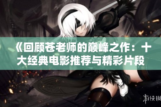 《回顾苍老师的巅峰之作:十大经典电影推荐与精彩片段解析》 《回顾苍老师的巅峰之作:十大经典电影推荐与精彩片段解析》