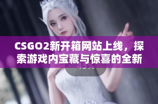 CSGO2新开箱网站上线，探索游戏内宝藏与惊喜的全新体验