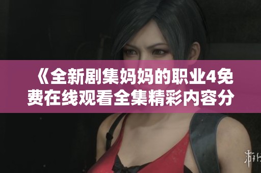 《全新剧集妈妈的职业4免费在线观看全集精彩内容分享》 《全新剧集妈妈的职业4免费在线观看全集精彩内容分享》