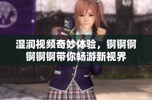 湿润视频奇妙体验，锕锕锕锕锕锕带你畅游新视界