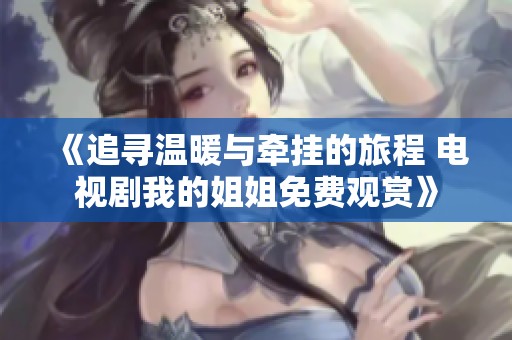 《追寻温暖与牵挂的旅程 电视剧我的姐姐免费观赏》 《追寻温暖与牵挂的旅程 电视剧我的姐姐免费观赏》