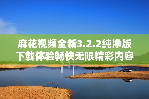 麻花视频全新3.2.2纯净版下载体验畅快无限精彩内容 麻花视频全新3.2.2纯净版下载体验畅快无限精彩内容
