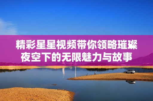 精彩星星视频带你领略璀璨夜空下的无限魅力与故事 精彩星星视频带你领略璀璨夜空下的无限魅力与故事