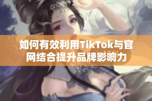 如何有效利用TikTok与官网结合提升品牌影响力 如何有效利用TikTok与官网结合提升品牌影响力