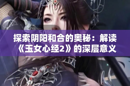 探索阴阳和合的奥秘：解读《玉女心经2》的深层意义与哲学