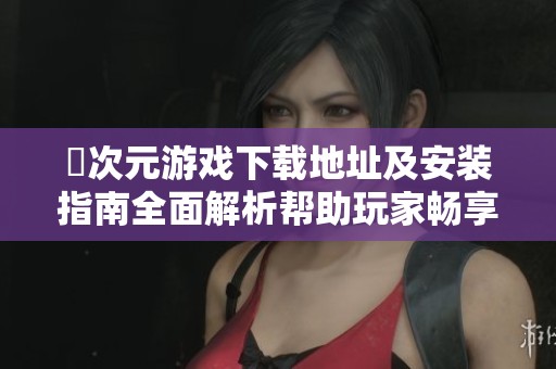 囧次元游戏下载地址及安装指南全面解析帮助玩家畅享游戏乐趣